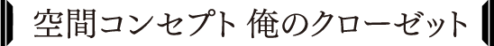 空間コンセプト俺のクローゼット